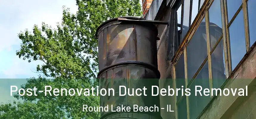  Post-Renovation Duct Debris Removal Round Lake Beach - IL